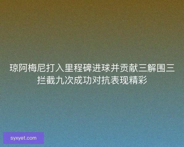 琼阿梅尼打入里程碑进球并贡献三解围三拦截九次成功对抗表现精彩