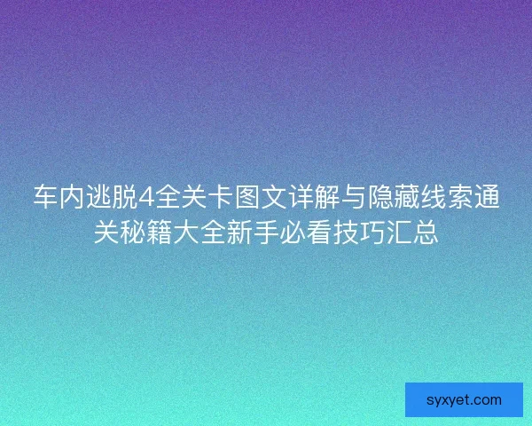 车内逃脱4全关卡图文详解与隐藏线索通关秘籍大全新手必看技巧汇总