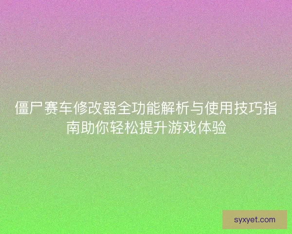 僵尸赛车修改器全功能解析与使用技巧指南助你轻松提升游戏体验