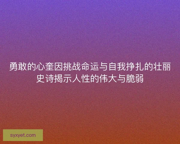勇敢的心奎因挑战命运与自我挣扎的壮丽史诗揭示人性的伟大与脆弱