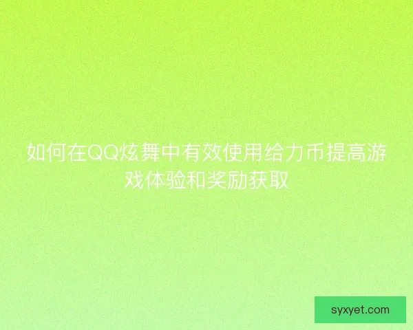 如何在QQ炫舞中有效使用给力币提高游戏体验和奖励获取