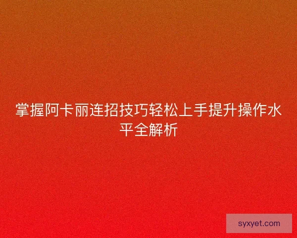 掌握阿卡丽连招技巧轻松上手提升操作水平全解析