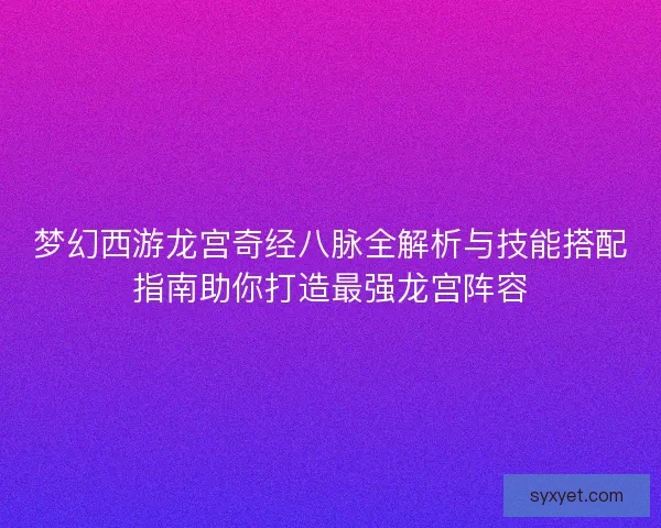 梦幻西游龙宫奇经八脉全解析与技能搭配指南助你打造最强龙宫阵容