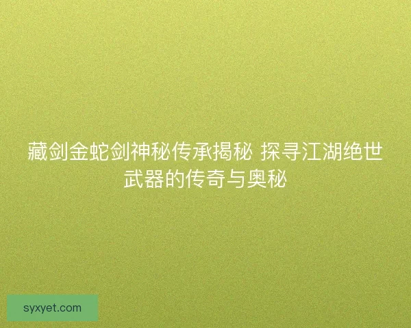 藏剑金蛇剑神秘传承揭秘 探寻江湖绝世武器的传奇与奥秘