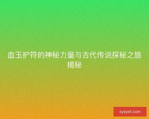 血玉护符的神秘力量与古代传说探秘之旅揭秘