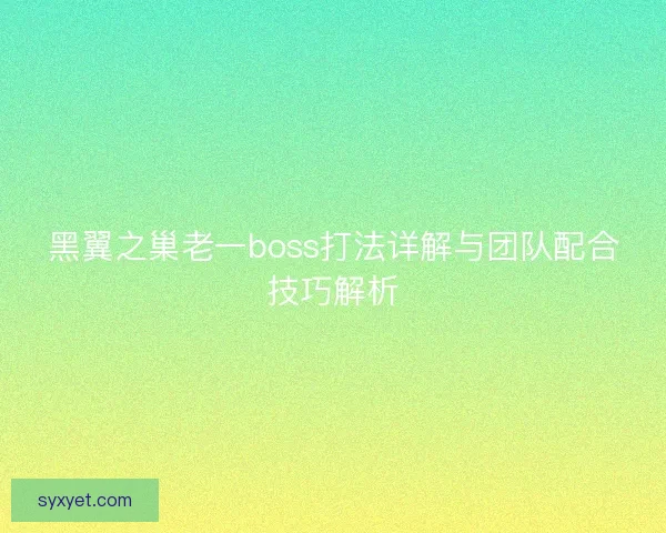 黑翼之巢老一boss打法详解与团队配合技巧解析