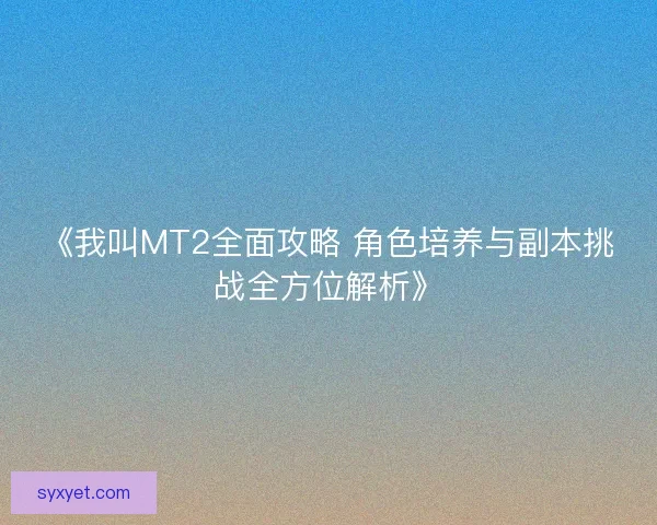 《我叫MT2全面攻略 角色培养与副本挑战全方位解析》
