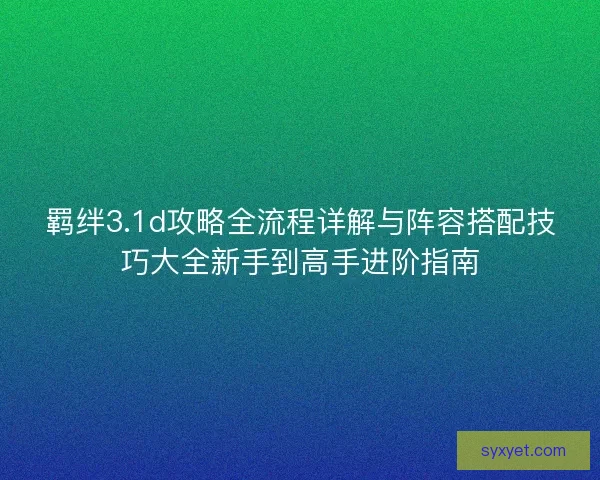 羁绊3.1d攻略全流程详解与阵容搭配技巧大全新手到高手进阶指南