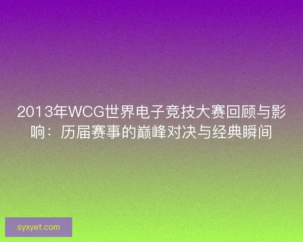 2013年WCG世界电子竞技大赛回顾与影响：历届赛事的巅峰对决与经典瞬间