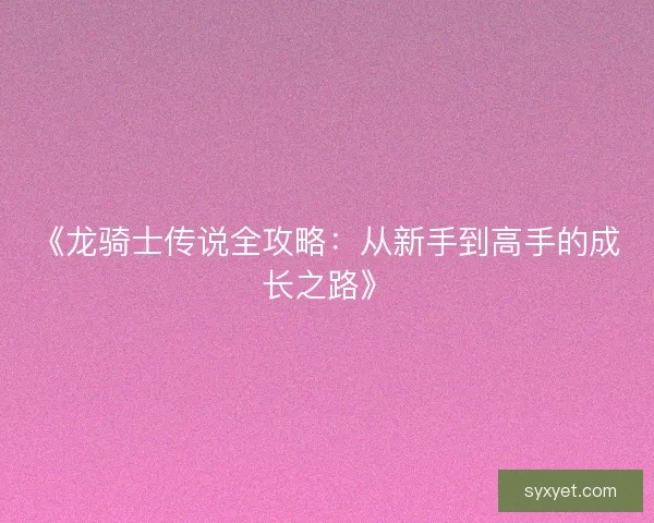 《龙骑士传说全攻略：从新手到高手的成长之路》