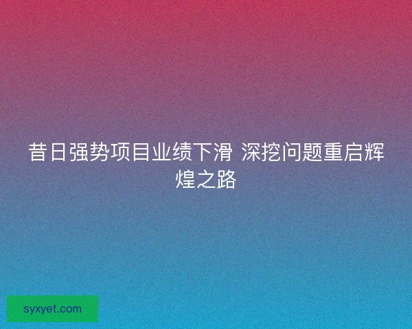 昔日强势项目业绩下滑 深挖问题重启辉煌之路