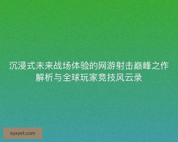 沉浸式未来战场体验的网游射击巅峰之作解析与全球玩家竞技风云录