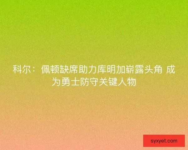 科尔：佩顿缺席助力库明加崭露头角 成为勇士防守关键人物