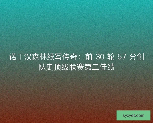 诺丁汉森林续写传奇：前 30 轮 57 分创队史顶级联赛第二佳绩