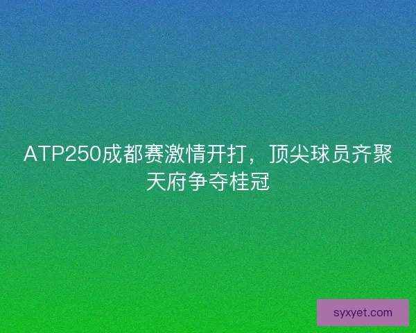 ATP250成都赛激情开打，顶尖球员齐聚天府争夺桂冠