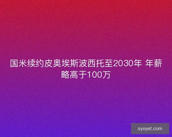 国米续约皮奥埃斯波西托至2030年 年薪略高于100万