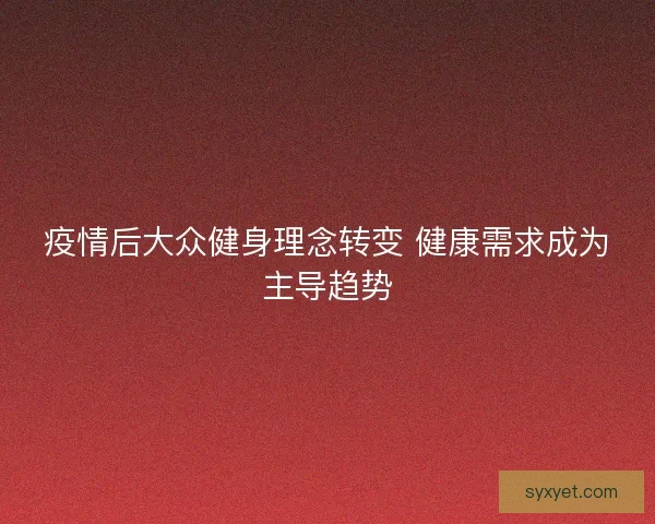 疫情后大众健身理念转变 健康需求成为主导趋势