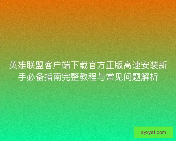 英雄联盟客户端下载官方正版高速安装新手必备指南完整教程与常见问题解析