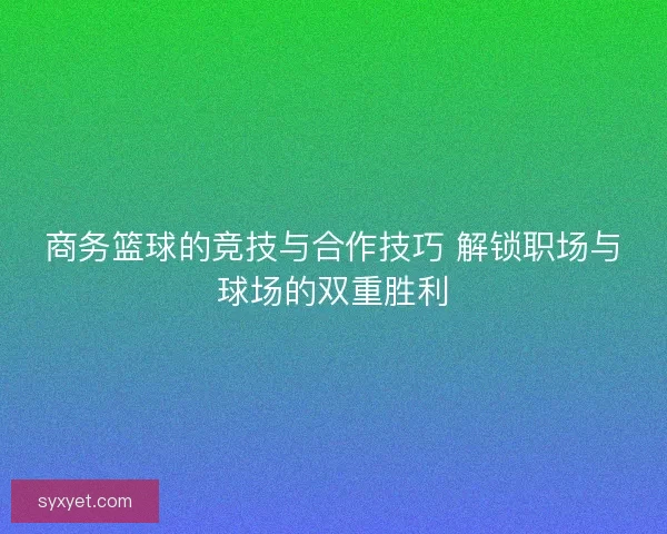 商务篮球的竞技与合作技巧 解锁职场与球场的双重胜利