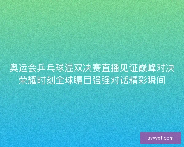 奥运会乒乓球混双决赛直播见证巅峰对决荣耀时刻全球瞩目强强对话精彩瞬间