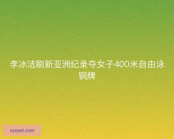 李冰洁刷新亚洲纪录夺女子400米自由泳铜牌