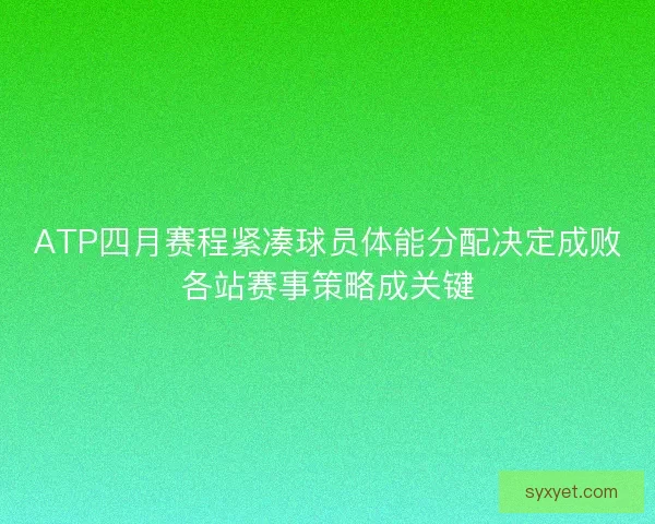 ATP四月赛程紧凑球员体能分配决定成败各站赛事策略成关键