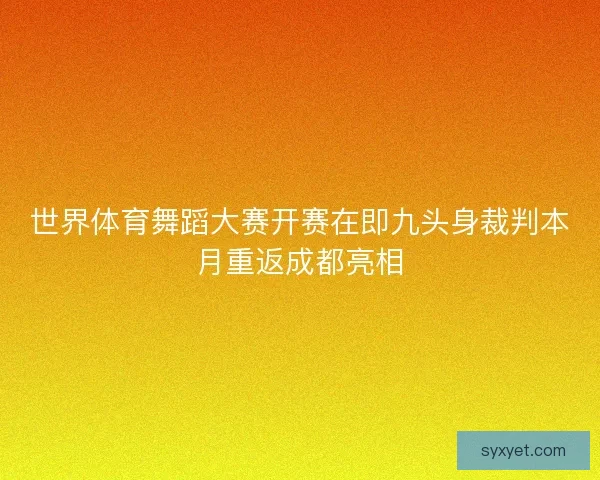 世界体育舞蹈大赛开赛在即九头身裁判本月重返成都亮相