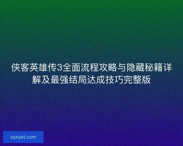 侠客英雄传3全面流程攻略与隐藏秘籍详解及最强结局达成技巧完整版