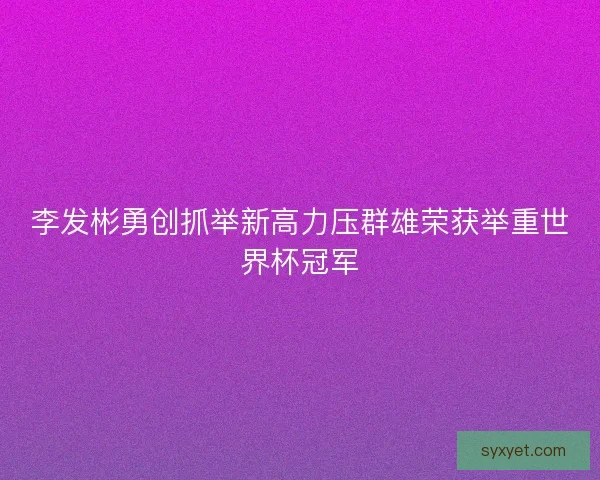 李发彬勇创抓举新高力压群雄荣获举重世界杯冠军