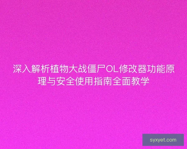 深入解析植物大战僵尸OL修改器功能原理与安全使用指南全面教学