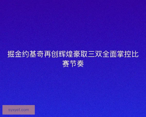 掘金约基奇再创辉煌豪取三双全面掌控比赛节奏