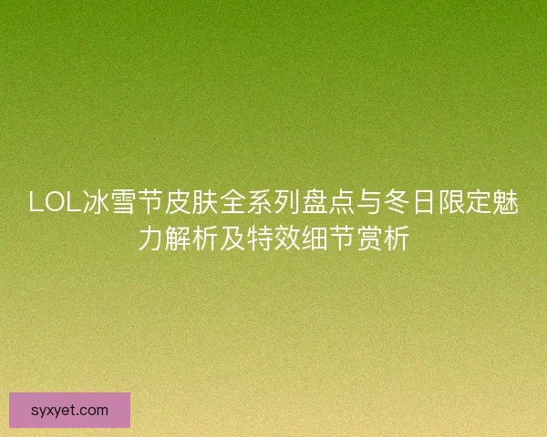 LOL冰雪节皮肤全系列盘点与冬日限定魅力解析及特效细节赏析