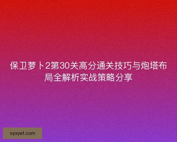 保卫萝卜2第30关高分通关技巧与炮塔布局全解析实战策略分享