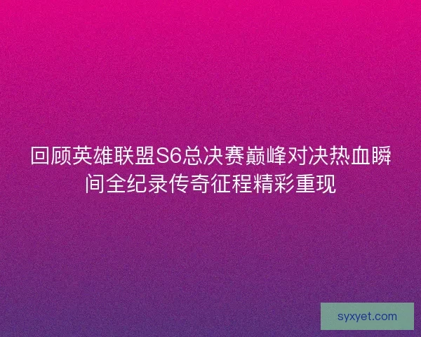 回顾英雄联盟S6总决赛巅峰对决热血瞬间全纪录传奇征程精彩重现