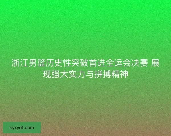 浙江男篮历史性突破首进全运会决赛 展现强大实力与拼搏精神