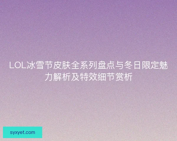 LOL冰雪节皮肤全系列盘点与冬日限定魅力解析及特效细节赏析