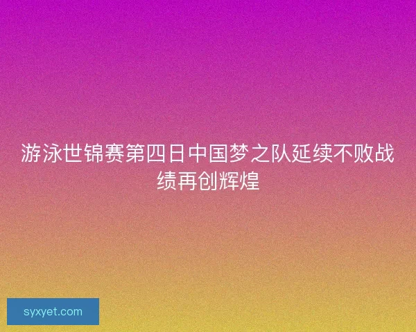 游泳世锦赛第四日中国梦之队延续不败战绩再创辉煌