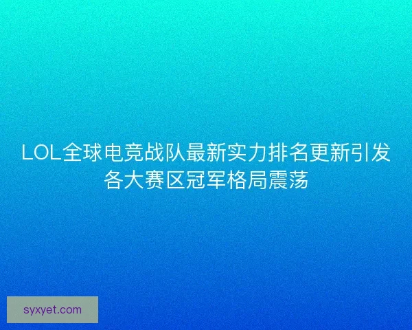 LOL全球电竞战队最新实力排名更新引发各大赛区冠军格局震荡