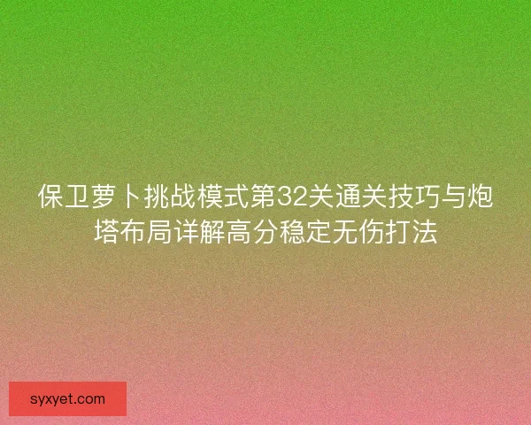 保卫萝卜挑战模式第32关通关技巧与炮塔布局详解高分稳定无伤打法