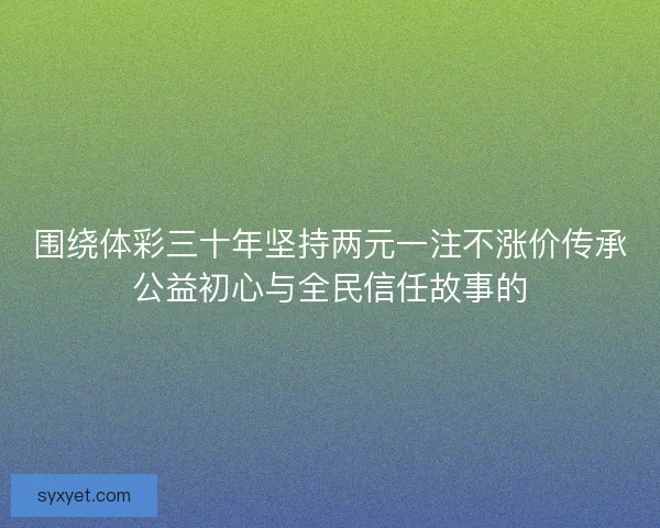 围绕体彩三十年坚持两元一注不涨价传承公益初心与全民信任故事的