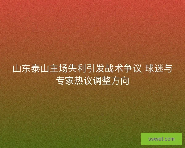 山东泰山主场失利引发战术争议 球迷与专家热议调整方向