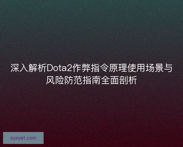 深入解析Dota2作弊指令原理使用场景与风险防范指南全面剖析