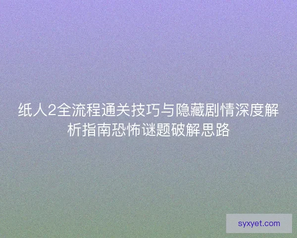 纸人2全流程通关技巧与隐藏剧情深度解析指南恐怖谜题破解思路