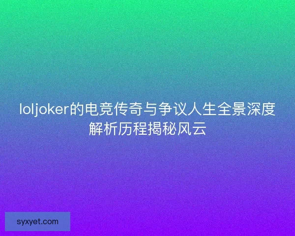 loljoker的电竞传奇与争议人生全景深度解析历程揭秘风云