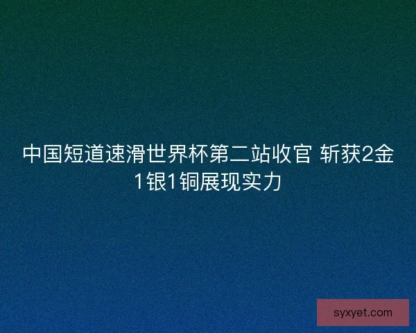中国短道速滑世界杯第二站收官 斩获2金1银1铜展现实力