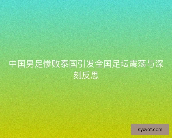 中国男足惨败泰国引发全国足坛震荡与深刻反思